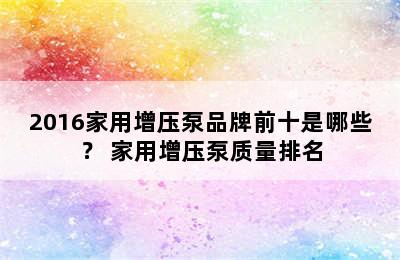 2016家用增压泵品牌前十是哪些？ 家用增压泵质量排名